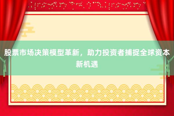 股票市场决策模型革新，助力投资者捕捉全球资本新机遇