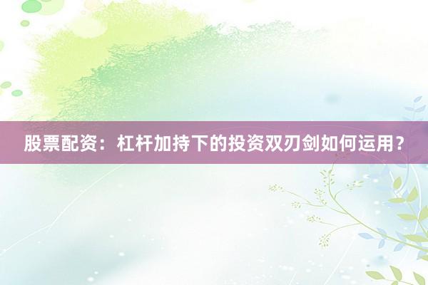 股票配资：杠杆加持下的投资双刃剑如何运用？