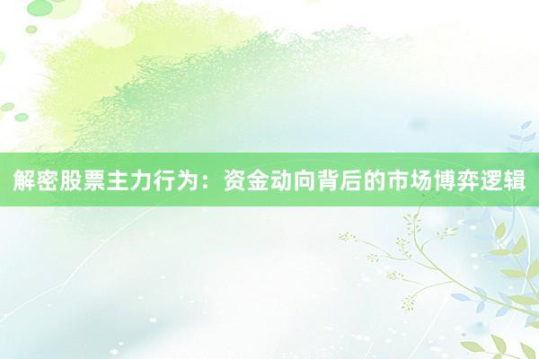 解密股票主力行为：资金动向背后的市场博弈逻辑