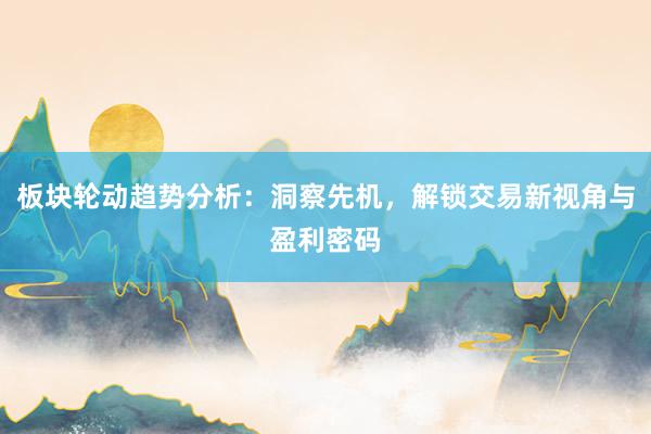 板块轮动趋势分析：洞察先机，解锁交易新视角与盈利密码