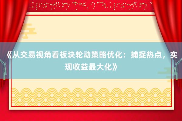 《从交易视角看板块轮动策略优化：捕捉热点，实现收益最大化》