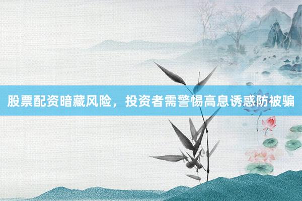 股票配资暗藏风险，投资者需警惕高息诱惑防被骗