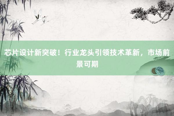芯片设计新突破！行业龙头引领技术革新，市场前景可期