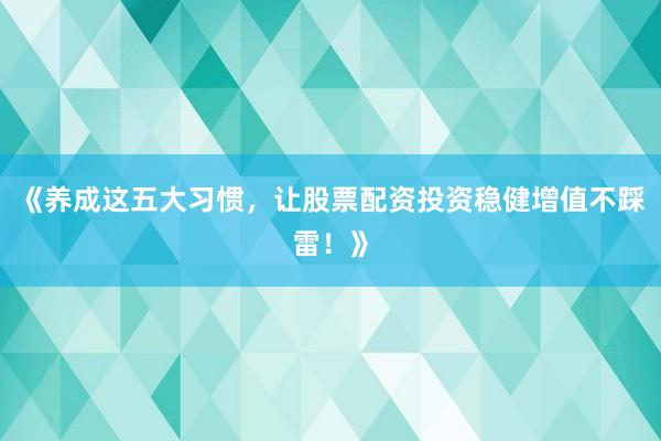 《养成这五大习惯，让股票配资投资稳健增值不踩雷！》