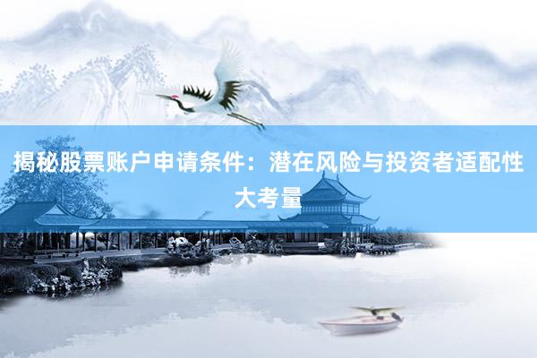 揭秘股票账户申请条件：潜在风险与投资者适配性大考量