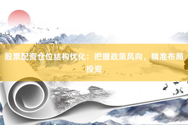 股票配资仓位结构优化：把握政策风向，精准布局投资