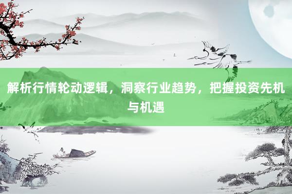 解析行情轮动逻辑，洞察行业趋势，把握投资先机与机遇