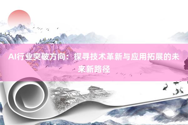 AI行业突破方向：探寻技术革新与应用拓展的未来新路径