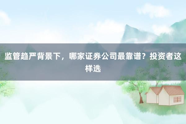 监管趋严背景下，哪家证券公司最靠谱？投资者这样选