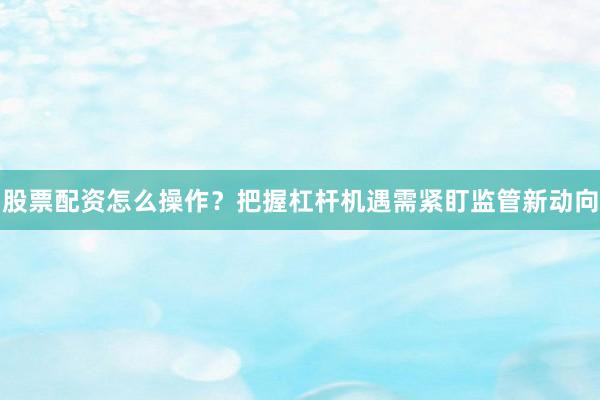 股票配资怎么操作？把握杠杆机遇需紧盯监管新动向