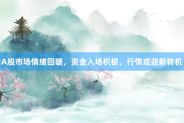 A股市场情绪回暖，资金入场积极，行情或迎新转机