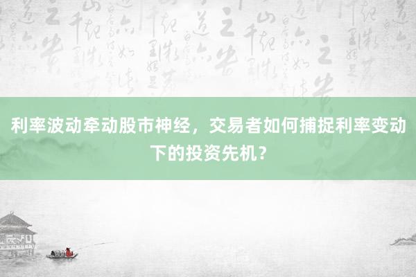 利率波动牵动股市神经，交易者如何捕捉利率变动下的投资先机？
