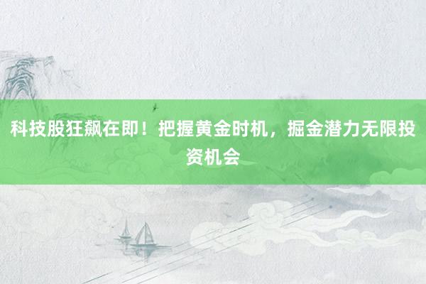 科技股狂飙在即！把握黄金时机，掘金潜力无限投资机会