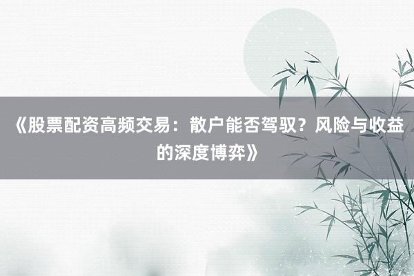 《股票配资高频交易：散户能否驾驭？风险与收益的深度博弈》