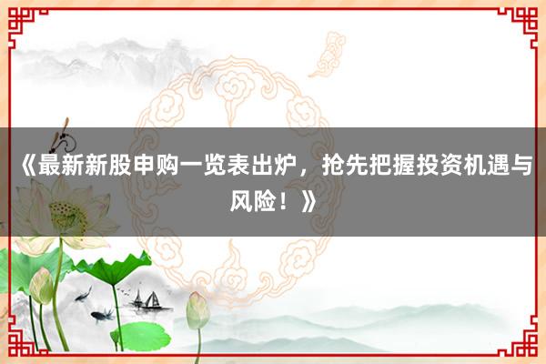 《最新新股申购一览表出炉，抢先把握投资机遇与风险！》