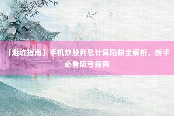 【避坑指南】手机炒股利息计算陷阱全解析，新手必看防亏指南