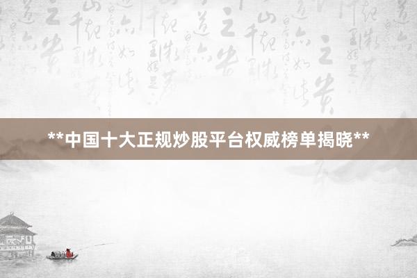 **中国十大正规炒股平台权威榜单揭晓**