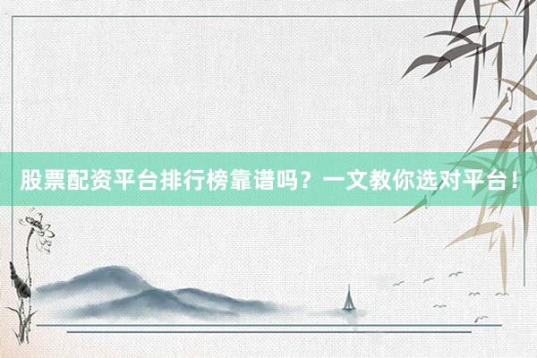 股票配资平台排行榜靠谱吗？一文教你选对平台！