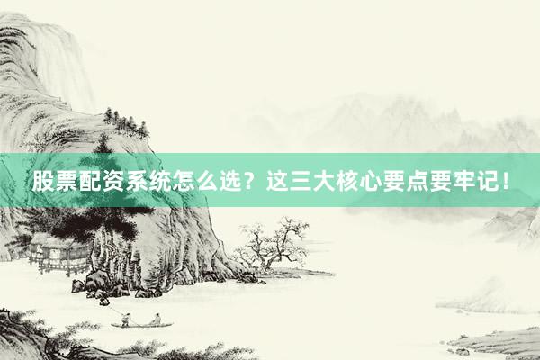 股票配资系统怎么选？这三大核心要点要牢记！
