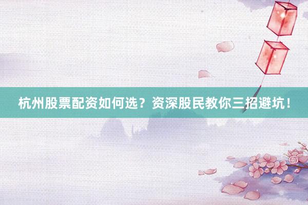 杭州股票配资如何选？资深股民教你三招避坑！