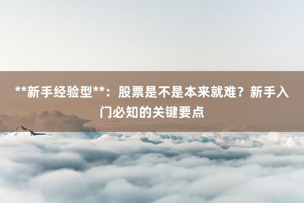 **新手经验型**：股票是不是本来就难？新手入门必知的关键要点