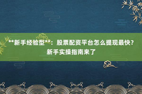 **新手经验型**：股票配资平台怎么提现最快？新手实操指南来了