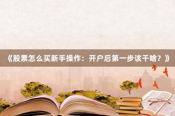 《股票怎么买新手操作：开户后第一步该干啥？》