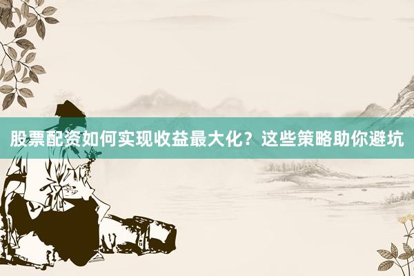 股票配资如何实现收益最大化？这些策略助你避坑