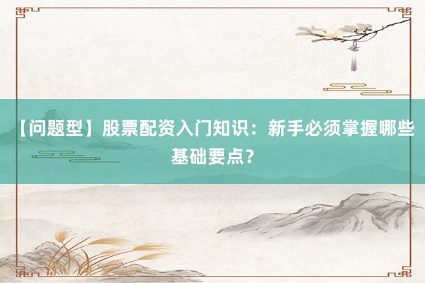 【问题型】股票配资入门知识：新手必须掌握哪些基础要点？