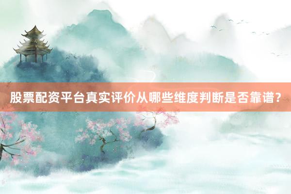 股票配资平台真实评价从哪些维度判断是否靠谱？