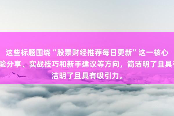 这些标题围绕“股票财经推荐每日更新”这一核心，结合经验分享、实战技巧和新手建议等方向，简洁明了且具有吸引力。