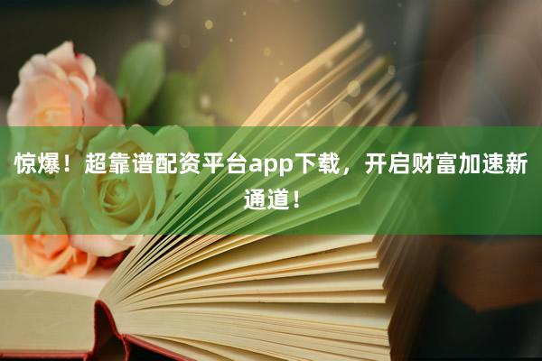 惊爆！超靠谱配资平台app下载，开启财富加速新通道！