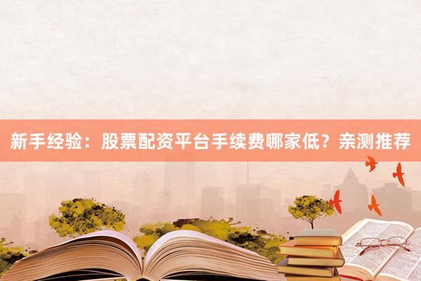 新手经验：股票配资平台手续费哪家低？亲测推荐