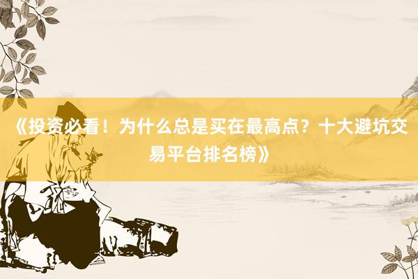 《投资必看！为什么总是买在最高点？十大避坑交易平台排名榜》