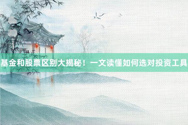 基金和股票区别大揭秘！一文读懂如何选对投资工具