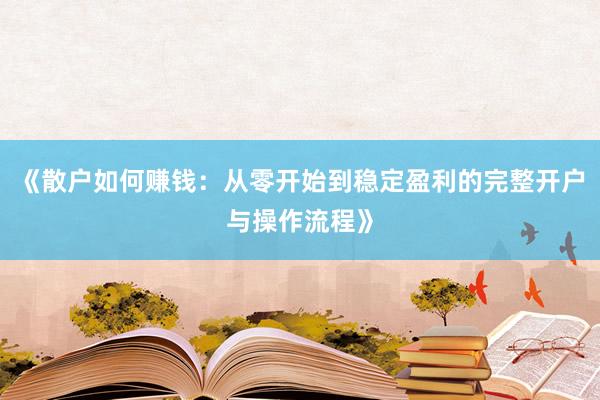 《散户如何赚钱：从零开始到稳定盈利的完整开户与操作流程》