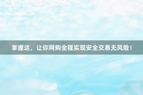 掌握这，让你网购全程实现安全交易无风险！