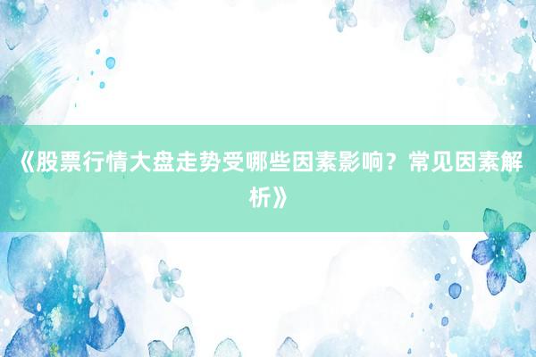 《股票行情大盘走势受哪些因素影响？常见因素解析》