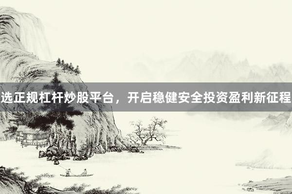 选正规杠杆炒股平台，开启稳健安全投资盈利新征程