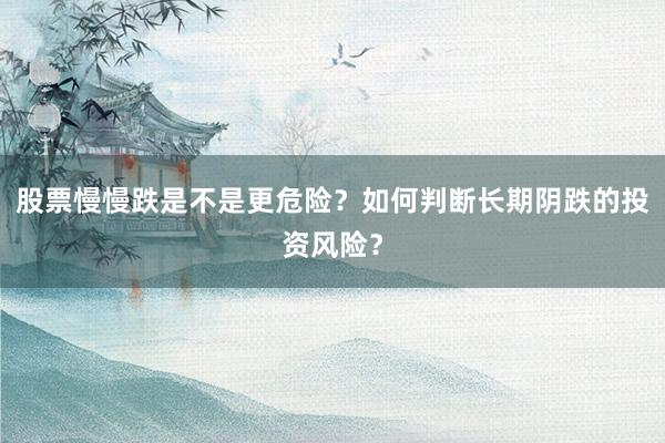股票慢慢跌是不是更危险？如何判断长期阴跌的投资风险？