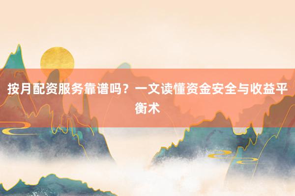 按月配资服务靠谱吗？一文读懂资金安全与收益平衡术