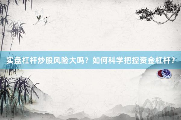 实盘杠杆炒股风险大吗？如何科学把控资金杠杆？