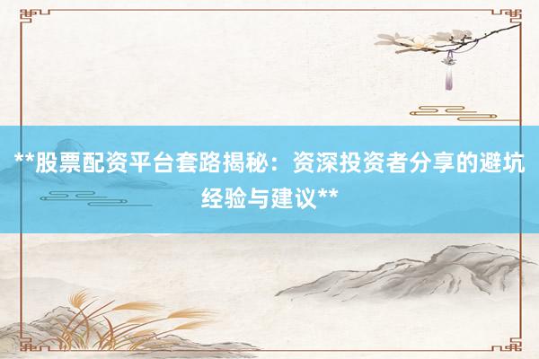 **股票配资平台套路揭秘：资深投资者分享的避坑经验与建议**