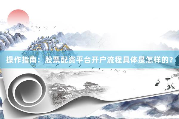 操作指南：股票配资平台开户流程具体是怎样的？