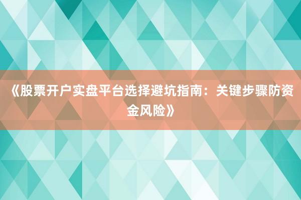 《股票开户实盘平台选择避坑指南：关键步骤防资金风险》