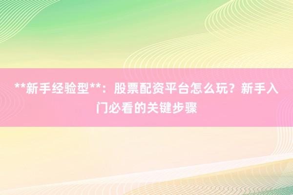 **新手经验型**：股票配资平台怎么玩？新手入门必看的关键步骤