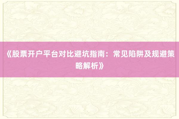 《股票开户平台对比避坑指南：常见陷阱及规避策略解析》