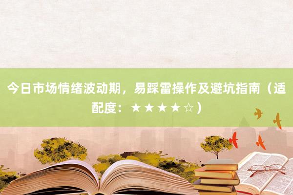 今日市场情绪波动期，易踩雷操作及避坑指南（适配度：★★★★☆）