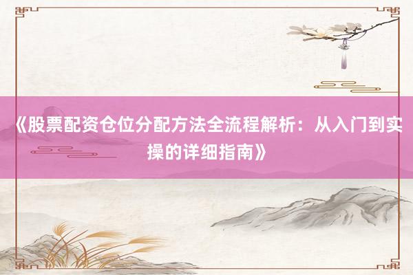 《股票配资仓位分配方法全流程解析：从入门到实操的详细指南》