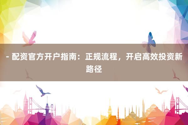 - 配资官方开户指南：正规流程，开启高效投资新路径